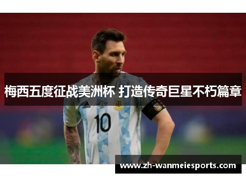 梅西五度征战美洲杯 打造传奇巨星不朽篇章