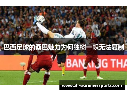 巴西足球的桑巴魅力为何独树一帜无法复制