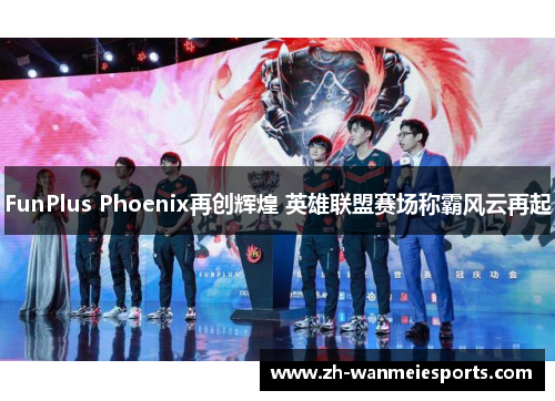 FunPlus Phoenix再创辉煌 英雄联盟赛场称霸风云再起