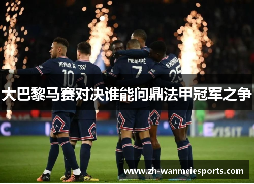 大巴黎马赛对决谁能问鼎法甲冠军之争