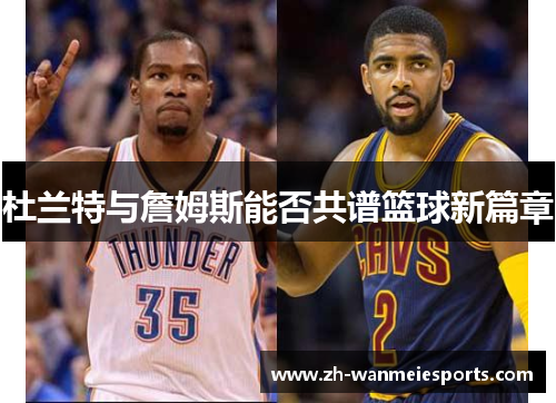 杜兰特与詹姆斯能否共谱篮球新篇章